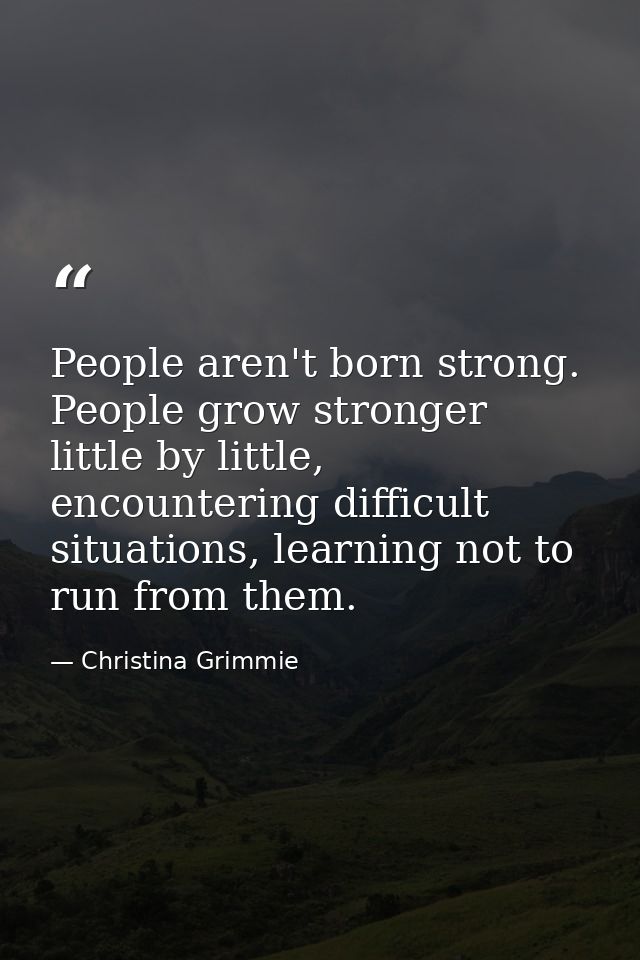 People aren't born strong. People grow stronger little by little, encountering difficult situations, learning not to run — Christina Grimmie