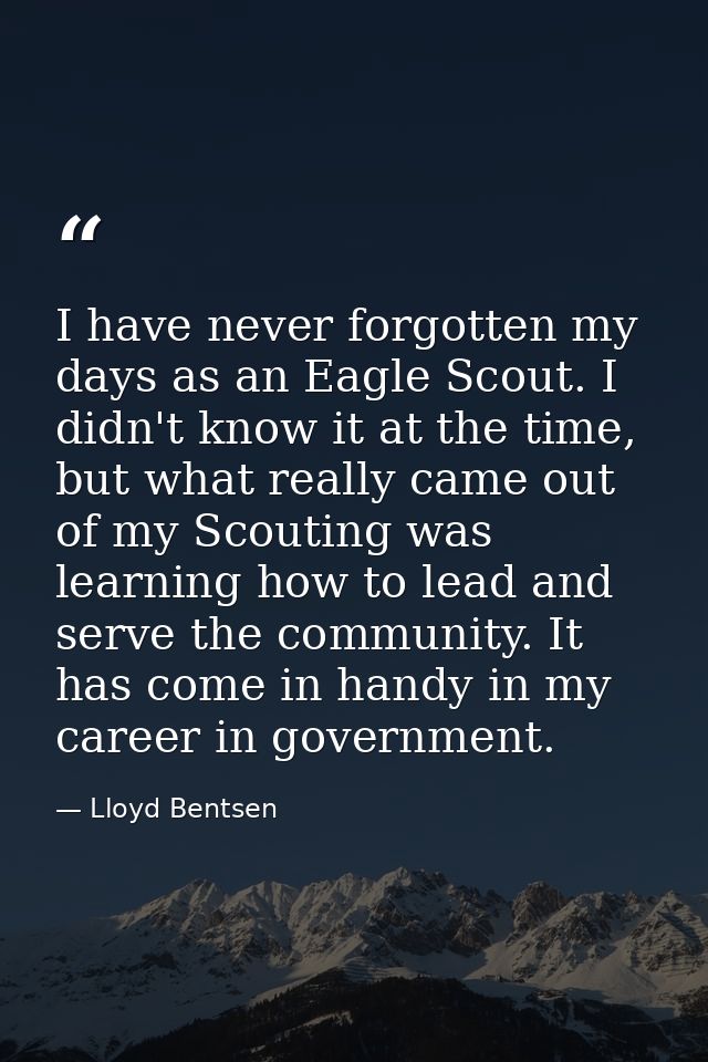I have never forgotten my days as an Eagle Scout. I didn't know it at the time, but what really came out of my Scouting  — Lloyd Bentsen