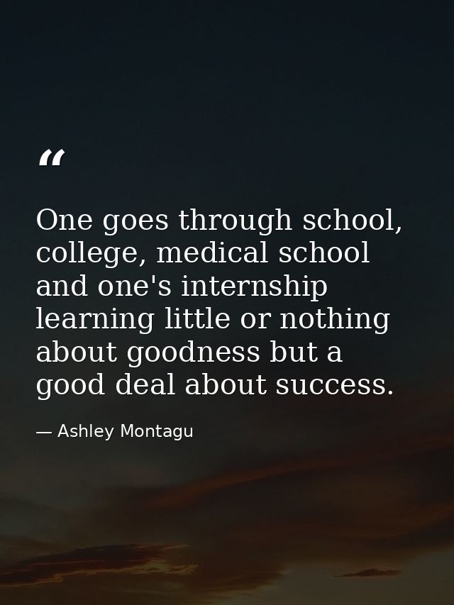 One goes through school, college, medical school and one's internship learning little or nothing about goodness but a go — Ashley Montagu