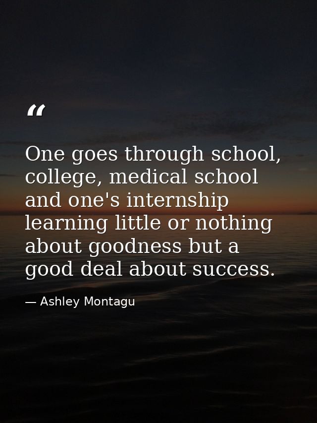 One goes through school, college, medical school and one's internship learning little or nothing about goodness but a go — Ashley Montagu