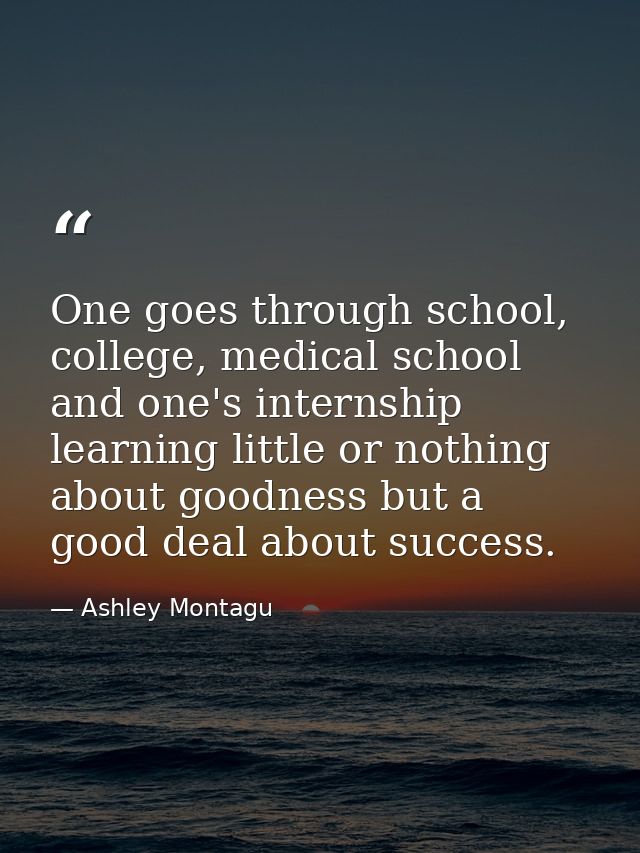 One goes through school, college, medical school and one's internship learning little or nothing about goodness but a go — Ashley Montagu