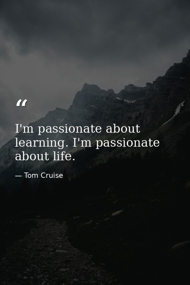 I'm passionate about learning. I'm passionate about life. — Tom Cruise