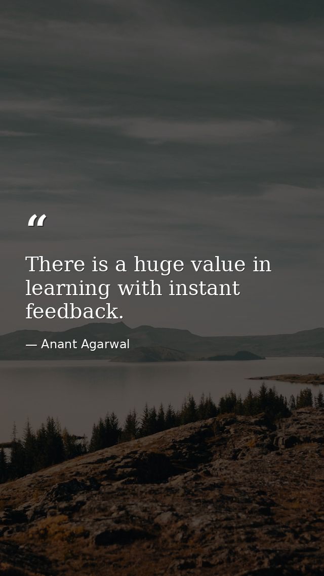 There is a huge value in learning with instant feedback. — Anant Agarwal