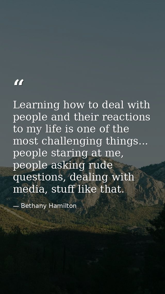 Learning how to deal with people and their reactions to my life is one of the most challenging things... people staring  — Bethany Hamilton
