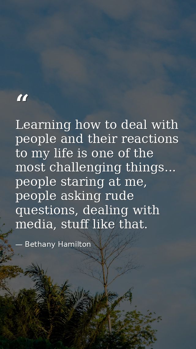 Learning how to deal with people and their reactions to my life is one of the most challenging things... people staring  — Bethany Hamilton