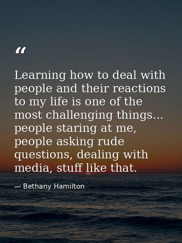 Learning how to deal with people and their reactions to my life is one of the most challenging things... people staring  — Bethany Hamilton