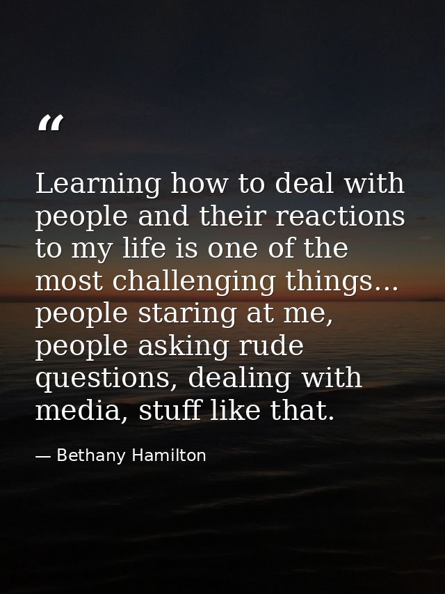 Learning how to deal with people and their reactions to my life is one of the most challenging things... people staring  — Bethany Hamilton