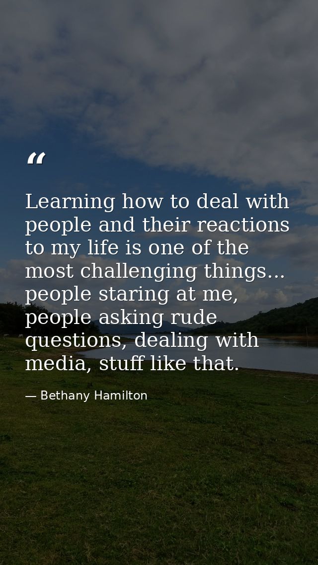 Learning how to deal with people and their reactions to my life is one of the most challenging things... people staring  — Bethany Hamilton