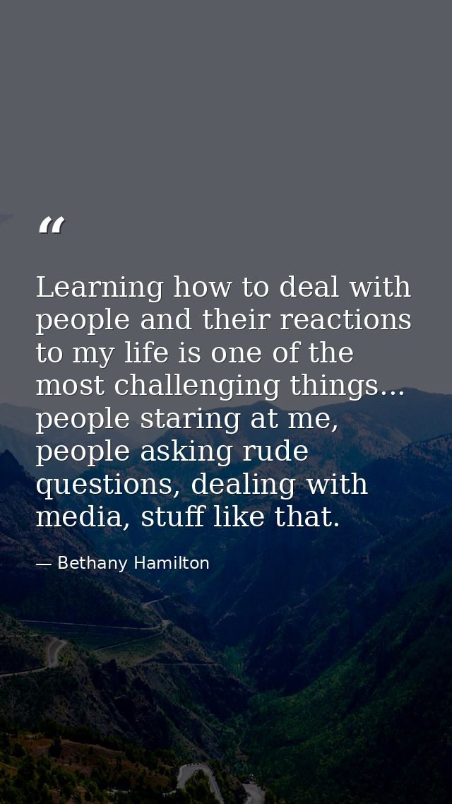 Learning how to deal with people and their reactions to my life is one of the most challenging things... people staring  — Bethany Hamilton