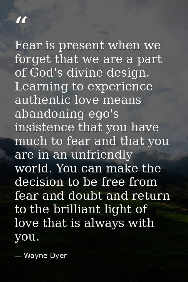 Fear is present when we forget that we are a part of God's divine design. Learning to experience authentic love means ab — Wayne Dyer