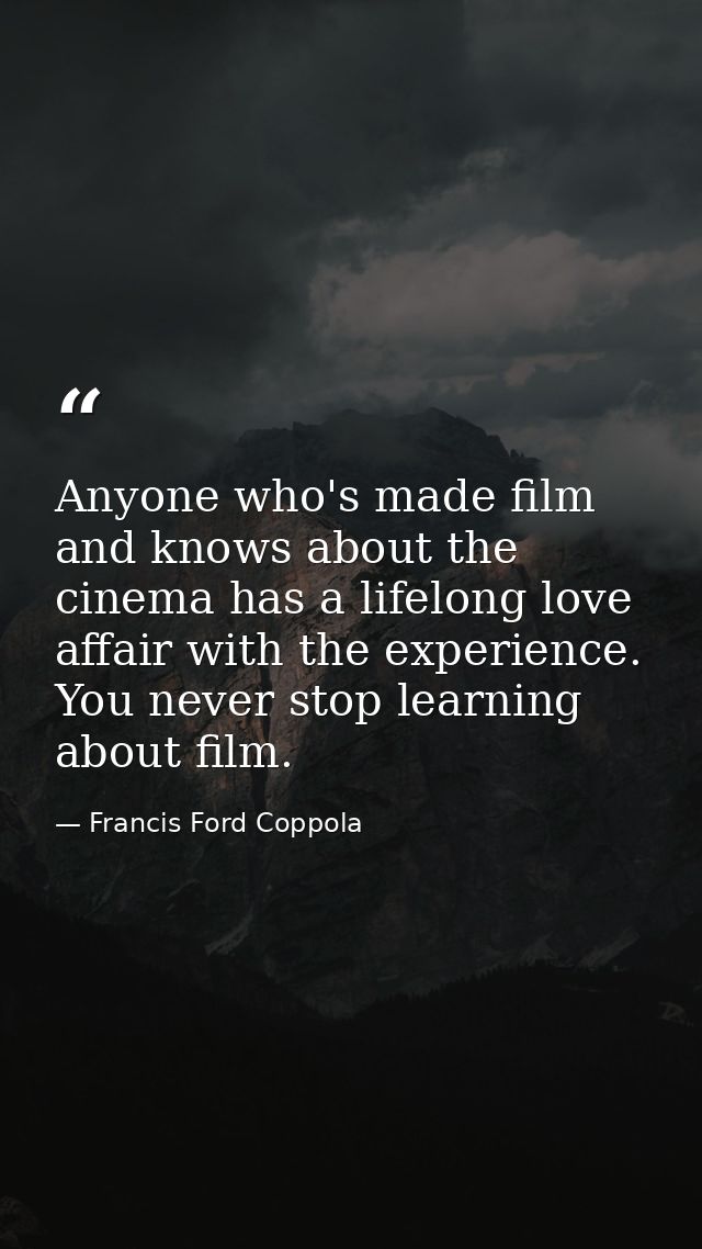 Anyone who's made film and knows about the cinema has a lifelong love affair with the experience. You never stop learnin — Francis Ford Coppola