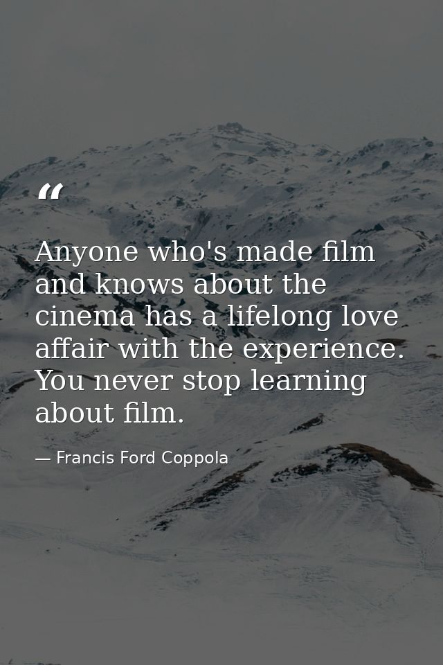 Anyone who's made film and knows about the cinema has a lifelong love affair with the experience. You never stop learnin — Francis Ford Coppola