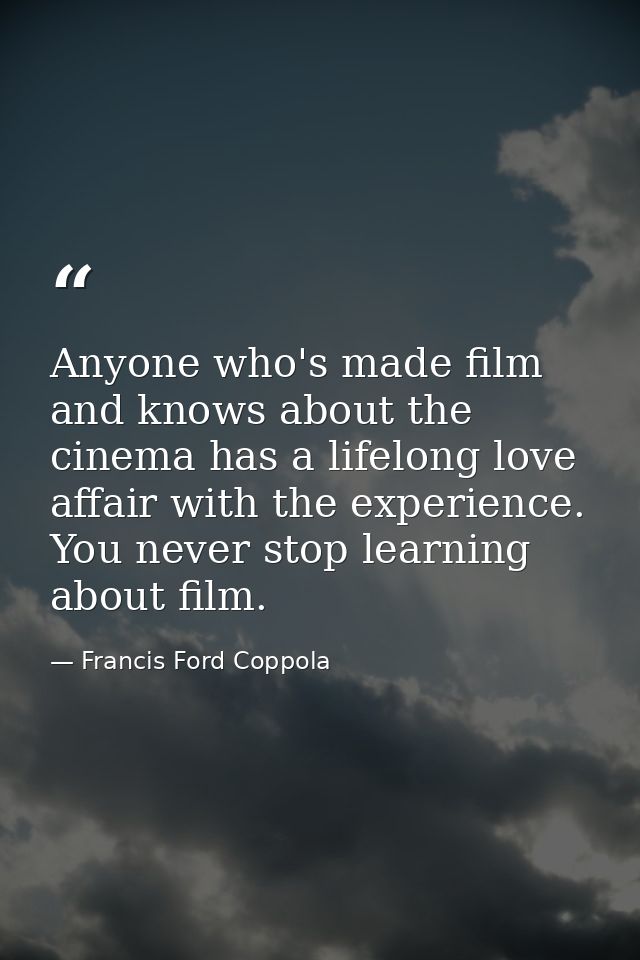 Anyone who's made film and knows about the cinema has a lifelong love affair with the experience. You never stop learnin — Francis Ford Coppola