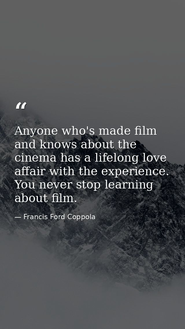 Anyone who's made film and knows about the cinema has a lifelong love affair with the experience. You never stop learnin — Francis Ford Coppola