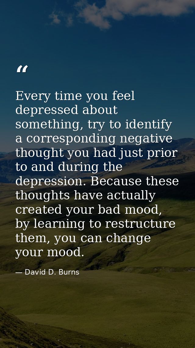 Every time you feel depressed about something, try to identify a corresponding negative thought you had just prior to an — David D. Burns