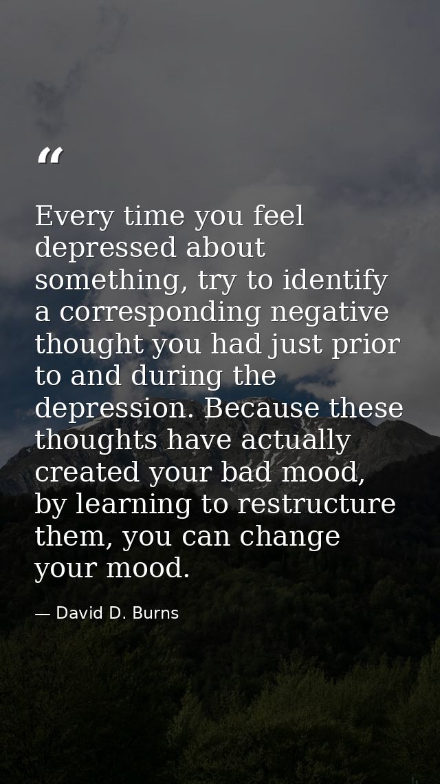 Every time you feel depressed about something, try to identify a corresponding negative thought you had just prior to an — David D. Burns