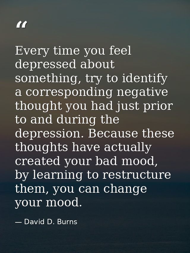 Every time you feel depressed about something, try to identify a corresponding negative thought you had just prior to an — David D. Burns