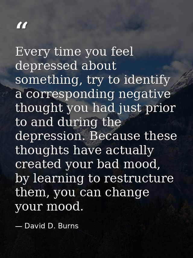 Every time you feel depressed about something, try to identify a corresponding negative thought you had just prior to an — David D. Burns