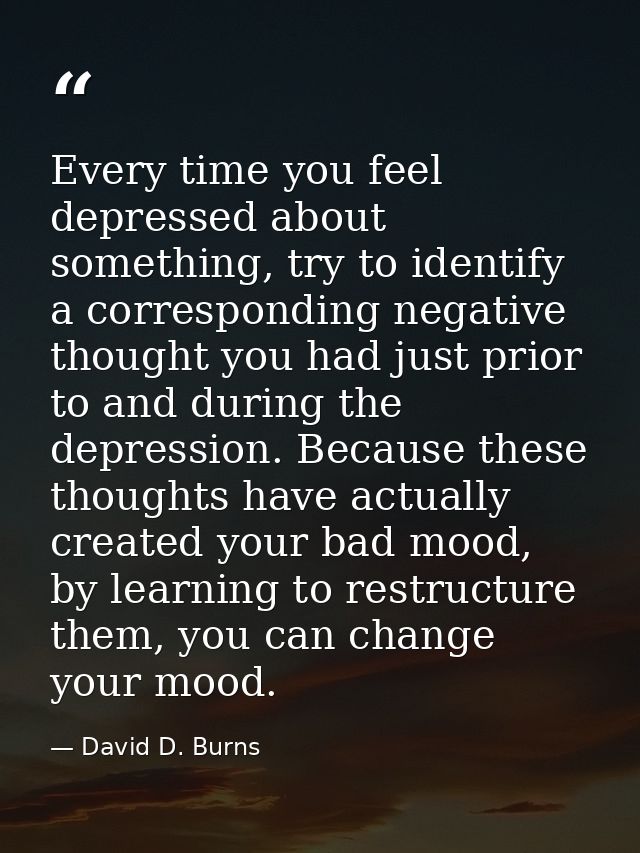 Every time you feel depressed about something, try to identify a corresponding negative thought you had just prior to an — David D. Burns