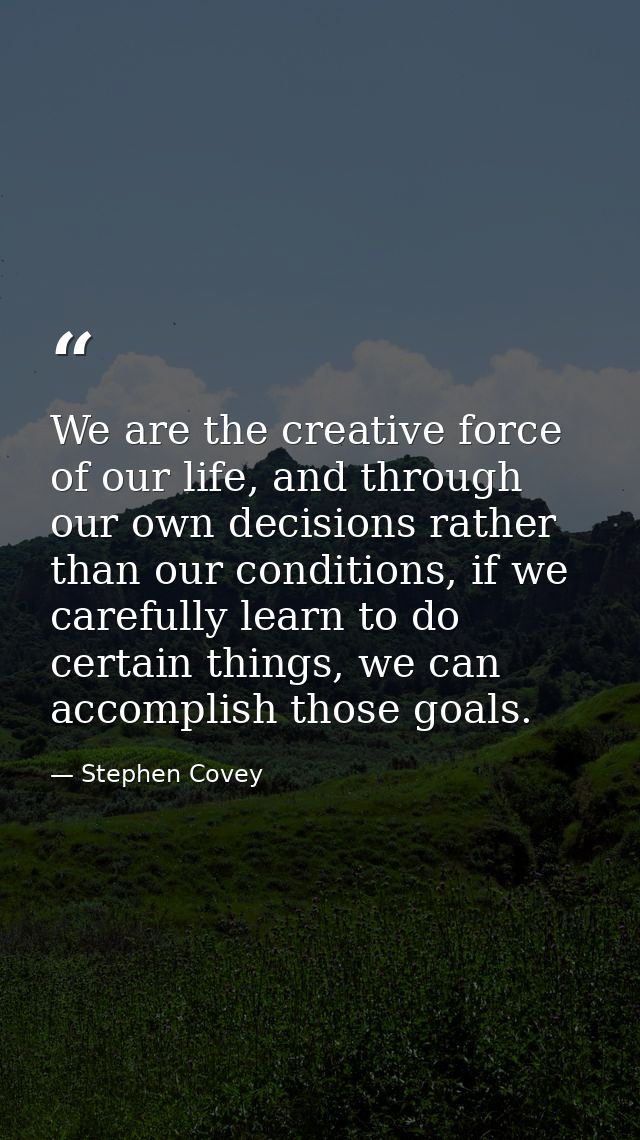 We are the creative force of our life, and through our own decisions rather than our conditions, if we carefully learn t — Stephen Covey