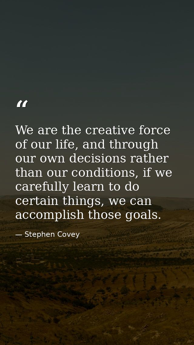 We are the creative force of our life, and through our own decisions rather than our conditions, if we carefully learn t — Stephen Covey