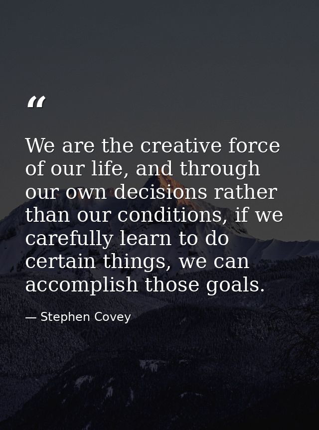 We are the creative force of our life, and through our own decisions rather than our conditions, if we carefully learn t — Stephen Covey