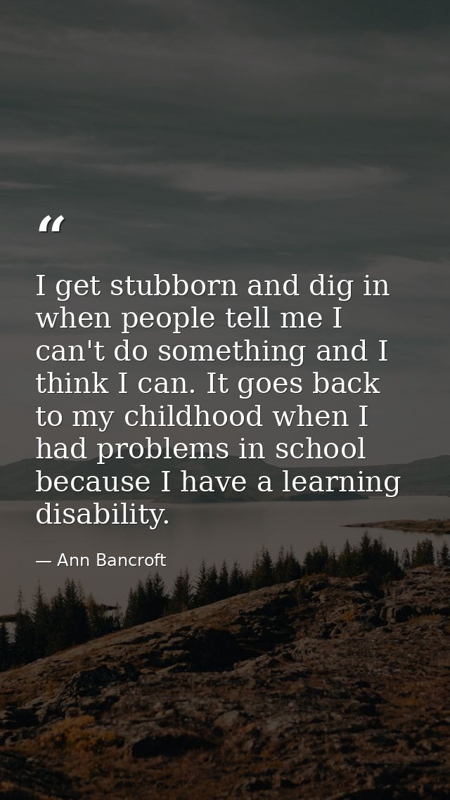I get stubborn and dig in when people tell me I can't do something and I think I can. It goes back to my childhood when  — Ann Bancroft