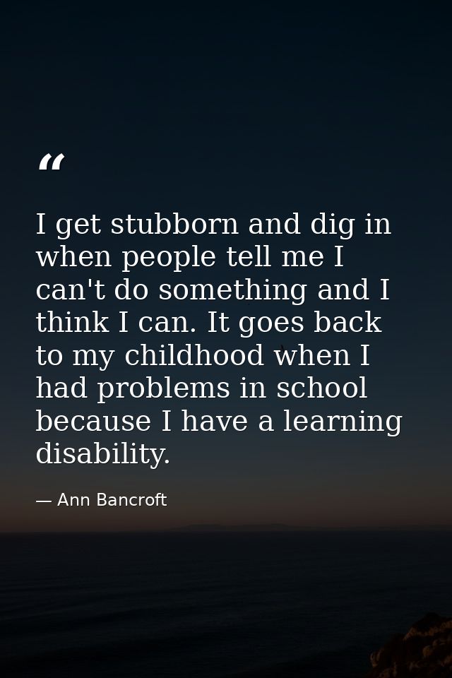 I get stubborn and dig in when people tell me I can't do something and I think I can. It goes back to my childhood when  — Ann Bancroft