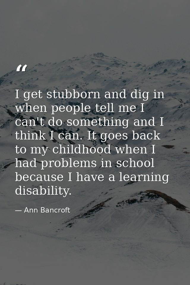 I get stubborn and dig in when people tell me I can't do something and I think I can. It goes back to my childhood when  — Ann Bancroft