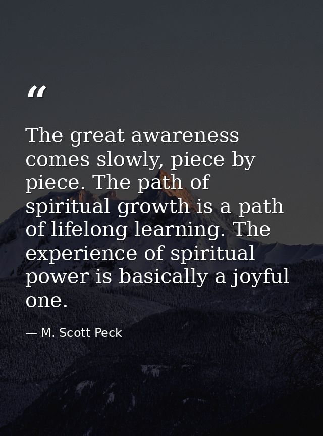The great awareness comes slowly, piece by piece. The path of spiritual growth is a path of lifelong learning. The exper — M. Scott Peck