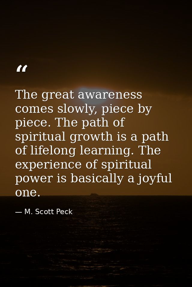 The great awareness comes slowly, piece by piece. The path of spiritual growth is a path of lifelong learning. The exper — M. Scott Peck