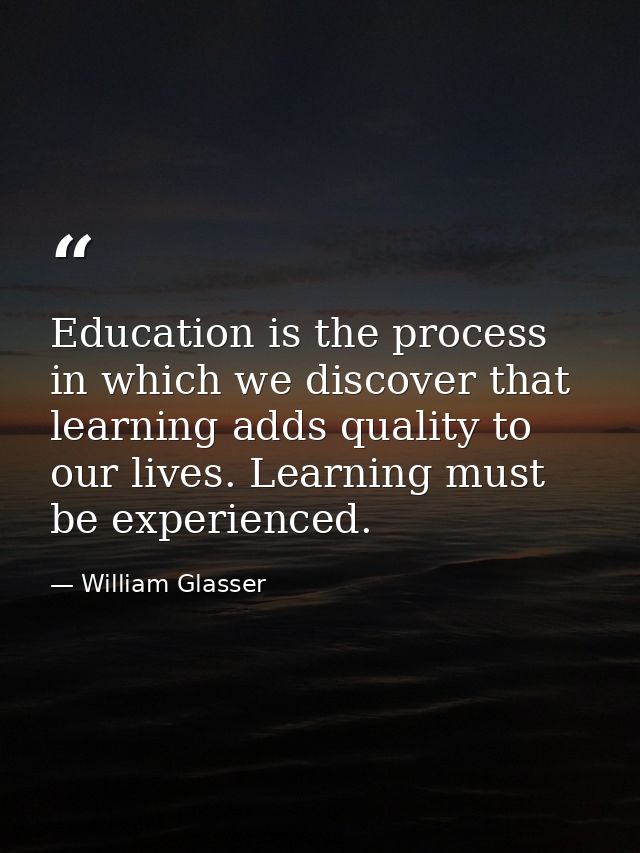 Education is the process in which we discover that learning adds quality to our lives. Learning must be experienced. — William Glasser