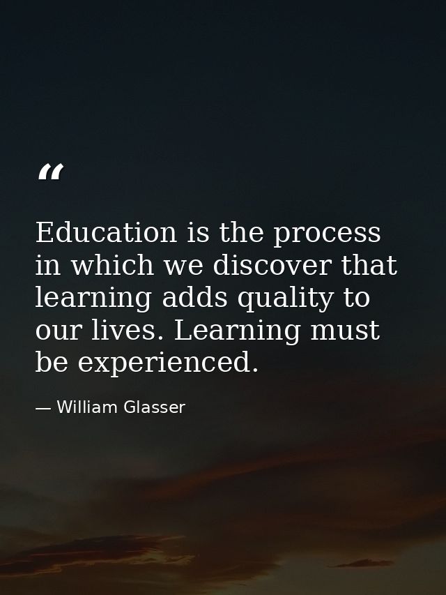 Education is the process in which we discover that learning adds quality to our lives. Learning must be experienced. — William Glasser
