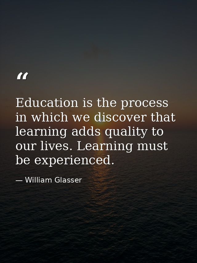 Education is the process in which we discover that learning adds quality to our lives. Learning must be experienced. — William Glasser