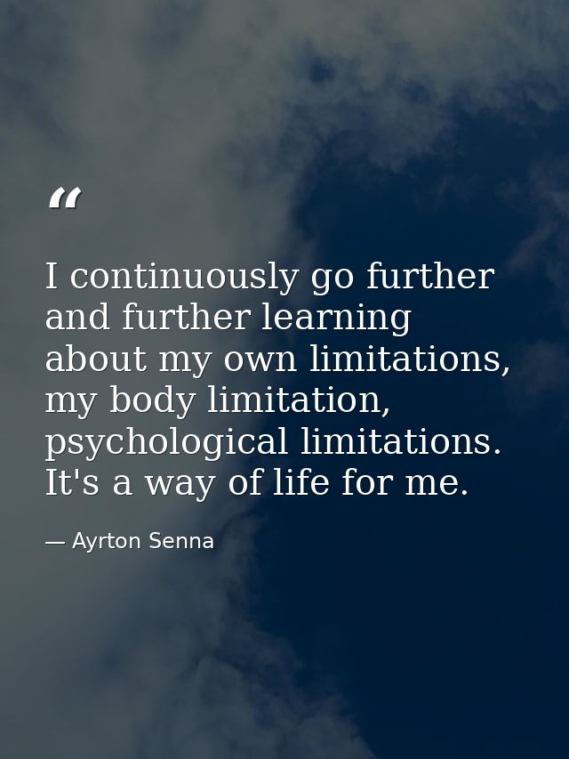 I continuously go further and further learning about my own limitations, my body limitation, psychological limitations.  — Ayrton Senna