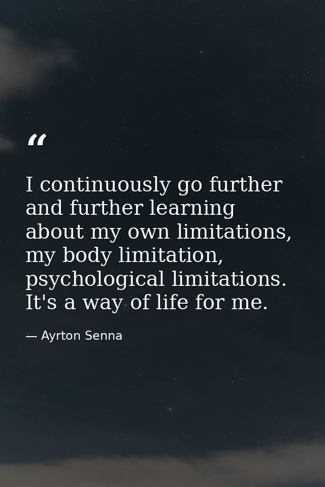 I continuously go further and further learning about my own limitations, my body limitation, psychological limitations.  — Ayrton Senna