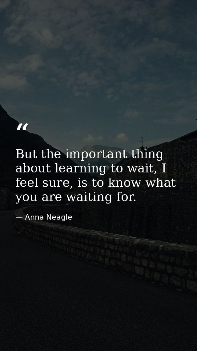 But the important thing about learning to wait, I feel sure, is to know what you are waiting for. — Anna Neagle
