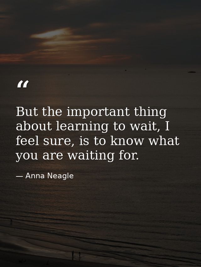 But the important thing about learning to wait, I feel sure, is to know what you are waiting for. — Anna Neagle