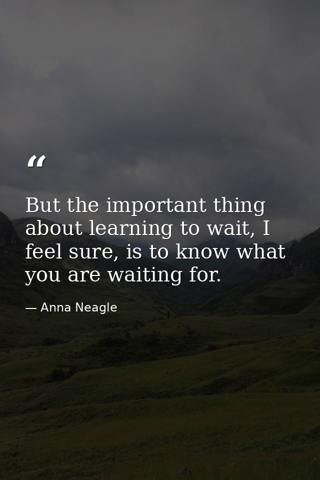 But the important thing about learning to wait, I feel sure, is to know what you are waiting for. — Anna Neagle