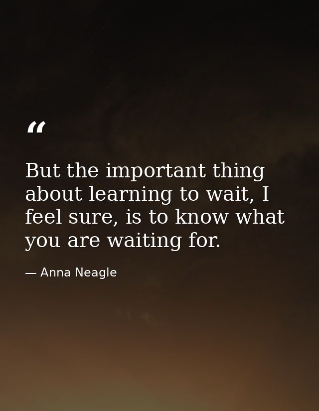 But the important thing about learning to wait, I feel sure, is to know what you are waiting for. — Anna Neagle