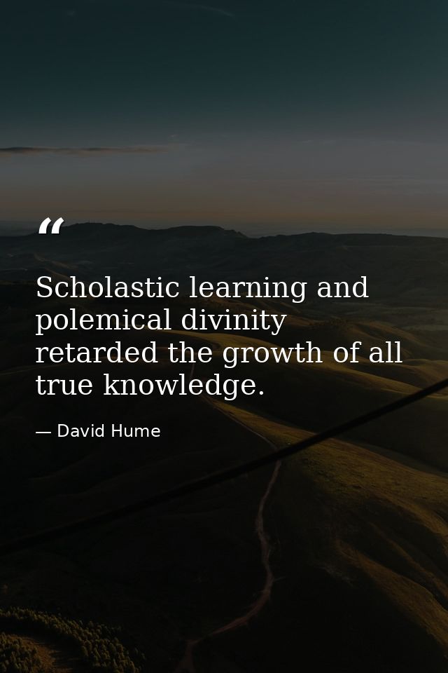 Scholastic learning and polemical divinity retarded the growth of all true knowledge. — David Hume