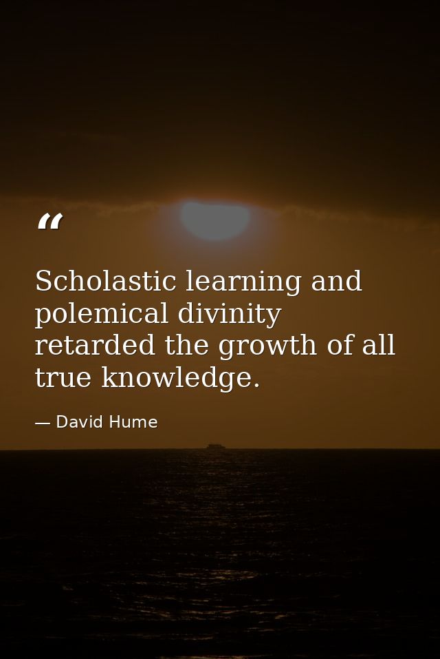 Scholastic learning and polemical divinity retarded the growth of all true knowledge. — David Hume