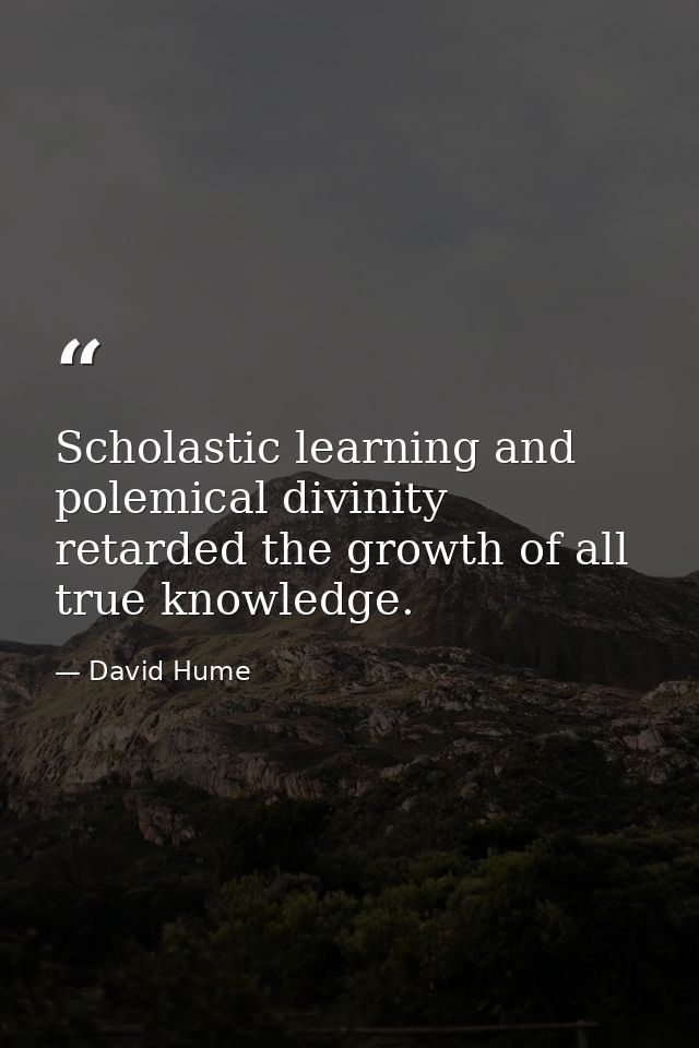 Scholastic learning and polemical divinity retarded the growth of all true knowledge. — David Hume