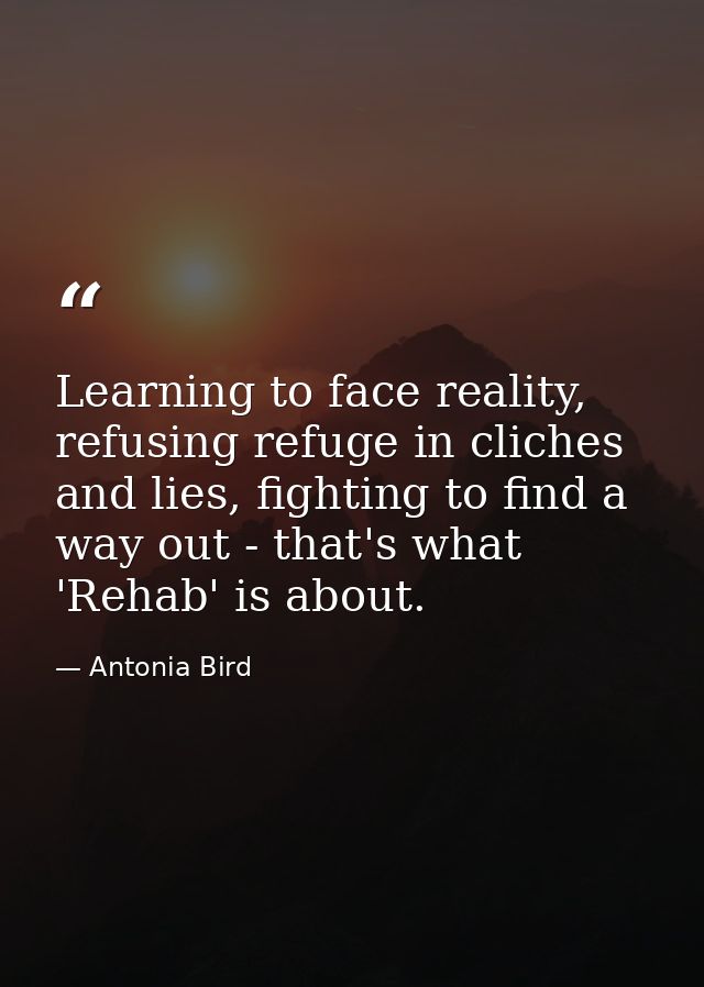 Learning to face reality, refusing refuge in cliches and lies, fighting to find a way out - that's what 'Rehab' is about — Antonia Bird