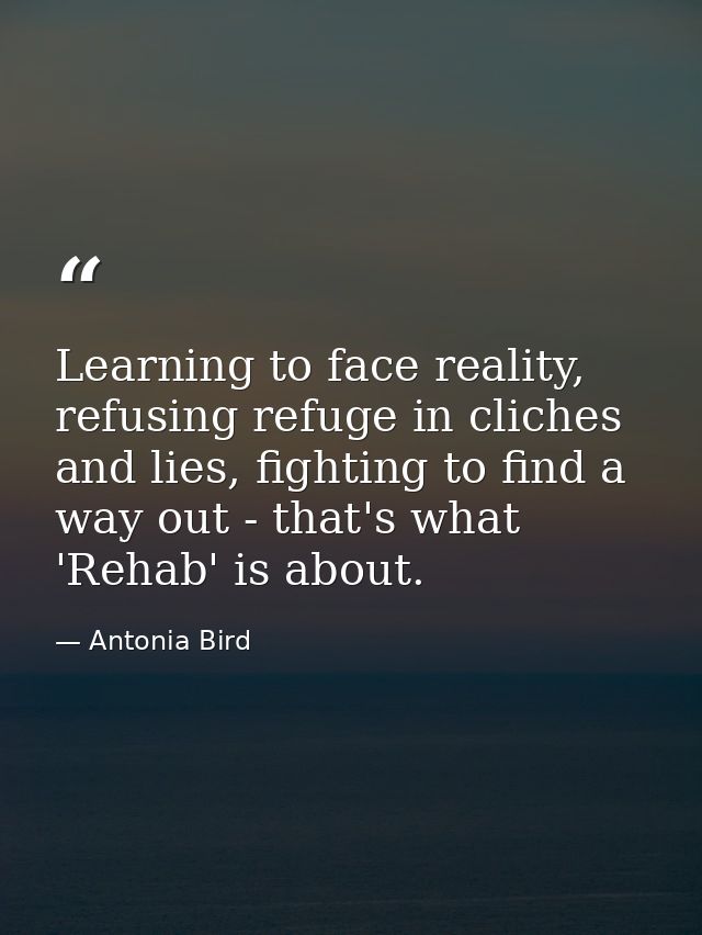 Learning to face reality, refusing refuge in cliches and lies, fighting to find a way out - that's what 'Rehab' is about — Antonia Bird