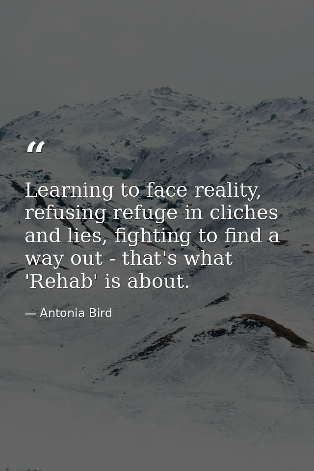 Learning to face reality, refusing refuge in cliches and lies, fighting to find a way out - that's what 'Rehab' is about — Antonia Bird