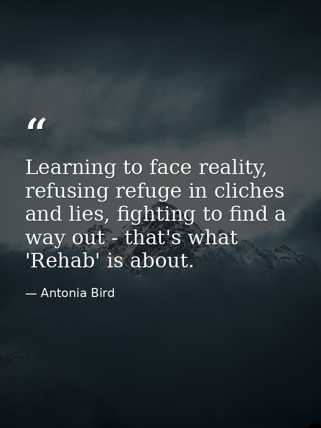 Learning to face reality, refusing refuge in cliches and lies, fighting to find a way out - that's what 'Rehab' is about — Antonia Bird