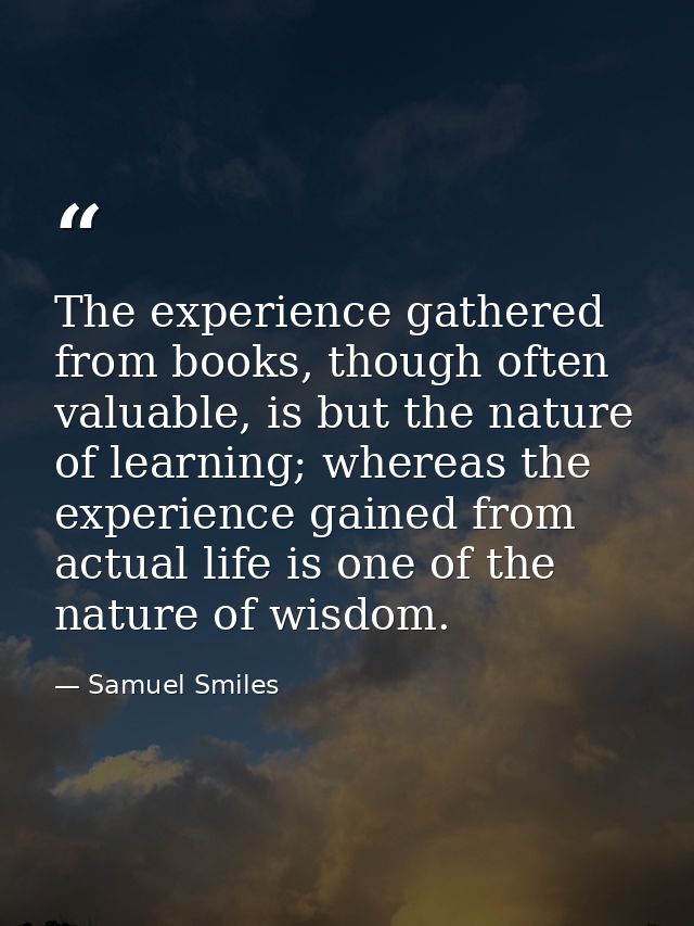 The experience gathered from books, though often valuable, is but the nature of learning; whereas the experience gained  — Samuel Smiles