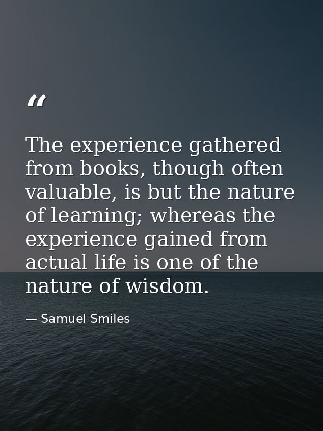 The experience gathered from books, though often valuable, is but the nature of learning; whereas the experience gained  — Samuel Smiles