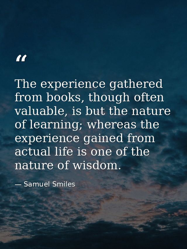 The experience gathered from books, though often valuable, is but the nature of learning; whereas the experience gained  — Samuel Smiles